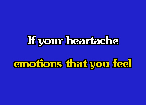 If your heartache

emotions that you feel