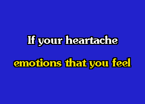 If your heartache

emotions that you feel