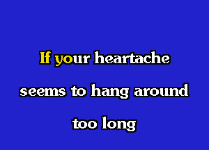 If your heartache

seems to hang around

too long