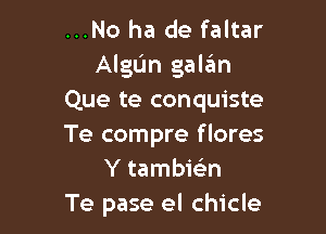 ...No ha de faltar
AlgUn galan
Que te conquiste

Te compre f lores
Y tambie'n
Te pase el chicle