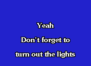 Yeah

Don't forget to

turn out the lights