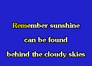 Remember sunshine
can be found

behind the cloudy skies