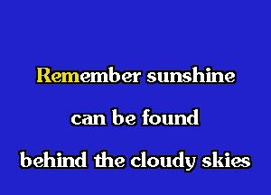 Remember sunshine
can be found

behind the cloudy skies