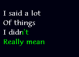 I said a lot
Of things

I didn't
Really mean