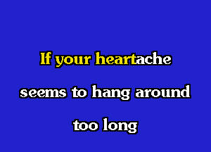 If your heartache

seems to hang around

too long