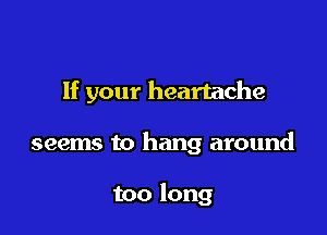 If your heartache

seems to hang around

too long