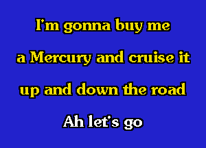 I'm gonna buy me
a Mercury and cruise it
up and down the road

Ah let's go