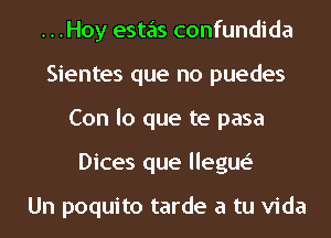 ...Hoy estas confundida
Sientes que no puedes
Con lo que te pasa
Dices que llegue'

Un poquito tarde a tu Vida