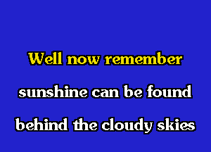Well now remember
sunshine can be found

behind the cloudy skies
