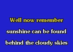 Well now remember
sunshine can be found

behind the cloudy skies