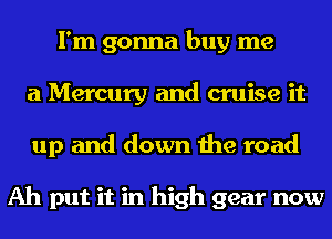 I'm gonna buy me
a Mercury and cruise it
up and down the road

Ah put it in high gear now