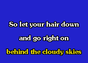 So let your hair down
and go right on

behind the cloudy skies