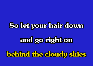 So let your hair down
and go right on

behind the cloudy skies