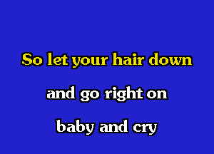 So let your hair down

and go right on

baby and cry