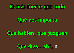 Es mas fuerte que todo

Que? nos importa

Que hablen, que juzguen

Que diga.. ah!, n