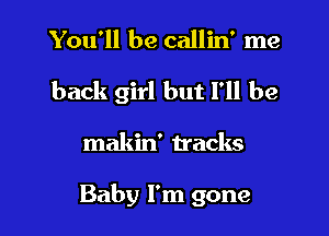You'll be callin' me

back girl but I'll be

makin' tracks

Baby I'm gone