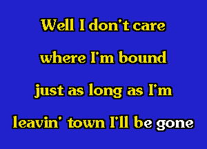 Well I don't care
where I'm bound
just as long as I'm

leavin' town I'll be gone