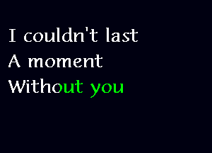 I couldn't last
A moment

Without you