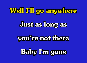 Well I'll go anywhere

Just as long as

you're not there

Baby I'm gone