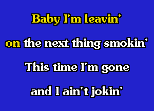 Baby I'm leavin'
on the next thing smokin'
This time I'm gone

and I ain't jokin'