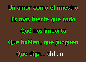 Un amor como el nuestro
Es mas fuerte que todo
Que' nos importa
Que hablen, que juzguen

Que diga.. ah!, n...