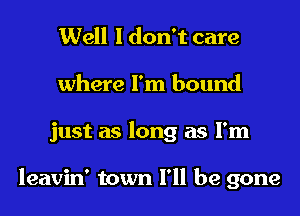 Well I don't care
where I'm bound
just as long as I'm

leavin' town I'll be gone