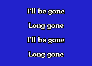 I'll be gone

Long gone

I'll be gone

Long gone