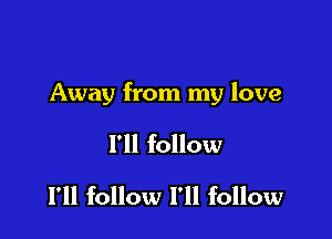 Away from my love

I'll follow
I'll follow I'll follow