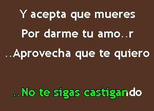 Y acepta que mueres
Por darme tu amo..r

..Aprovecha que te quiero

..No te sigas castigando