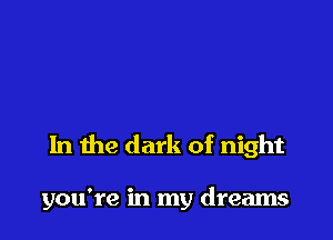 In the dark of night

you're in my dreams
