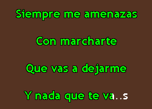 Siempre me amenazas
Con marcharte

Que vas a dejarme

Y nada que te va..s