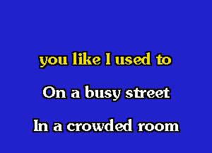 you like I used to

On a busy street

In a crowded room