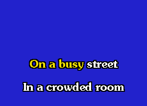 On a busy street

In a crowded room