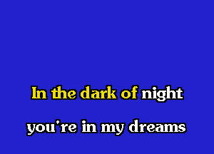 In the dark of night

you're in my dreams