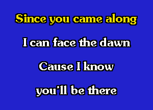 Since you came along
I can face the dawn

Cause I know

you'll be there I