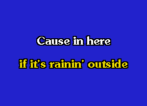 Cause in here

if it's rainin' outside