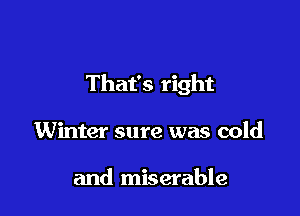 That's right

Winter sure was cold

and miserable