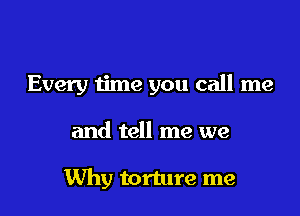 Every me you call me

and tell me we

Why torture me