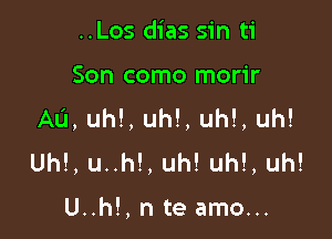 ..Los dias sin ti

Son como morir
Au, Uh!, Uh!, uh!, uh!

Uh!, u..h!, uh! Uh!, uh!

U..h!, n te amo...