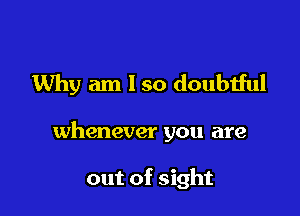 Why am 1 so doubtful

whenever you are

out of sight