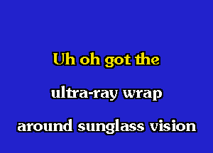 Uh oh got the

ultra-ray wrap

around sunglass vision