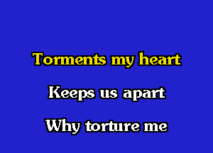 Torments my heart

Keeps us apart

Why torture me