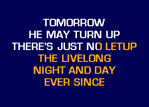 TOMORROW
HE MAY TURN UP
THERE'S JUST NU LETUP
THE LIVELONG
NIGHT AND DAY
EVER SINCE