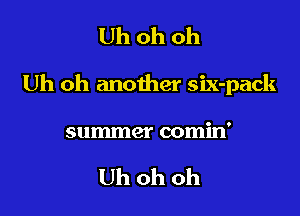 Uh oh oh

Uh oh another six-pack

summer comin'

Uh oh oh