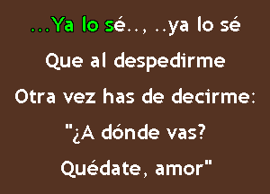 ...Ya lo sea, ..ya lo Sti-
Que al despedirme

Otra vez has de decirmez

gA dbnde vas?

Qucwate, amor