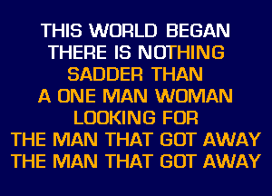 THIS WORLD BEGAN
THERE IS NOTHING
SADDER THAN
A ONE MAN WOMAN
LOOKING FOR
THE MAN THAT GOT AWAY
THE MAN THAT GOT AWAY