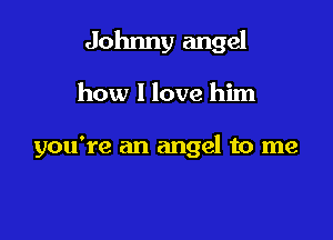 Johnny angel

how I love him

you're an angel to me