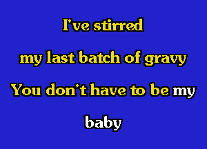 I've stirred

my last batch of gravy

You don't have to be my

baby