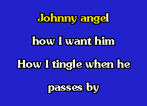 Johnny angel

how I want him

How I tingle when he

passes by