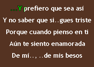 ...Y prefiero que sea asi
Y no saber que si. .gues triste
Porque cuando pienso en ti
Ann te siento enamorada

De mi.., ..de mis besos